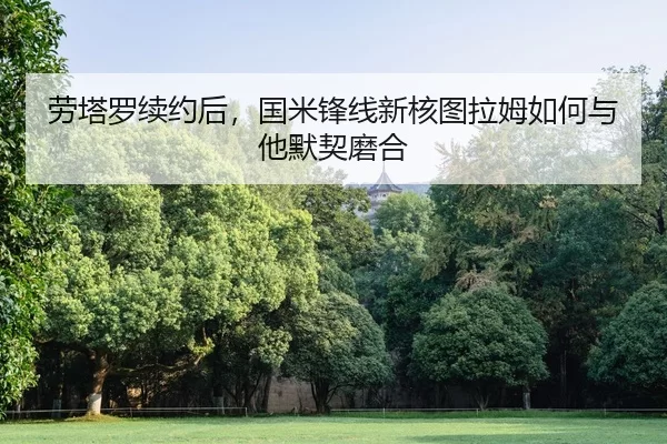 劳塔罗续约后，国米锋线新核图拉姆如何与他默契磨合