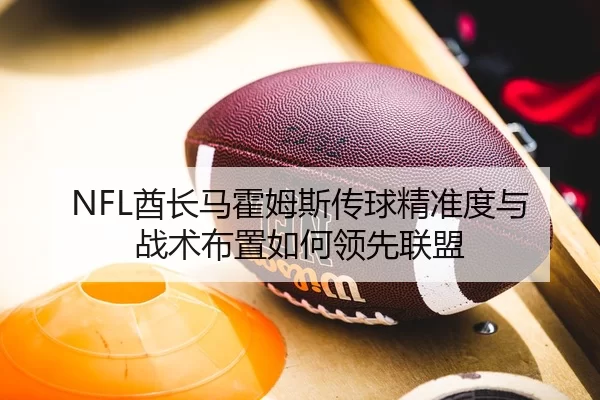 NFL酋长马霍姆斯传球精准度与战术布置如何领先联盟