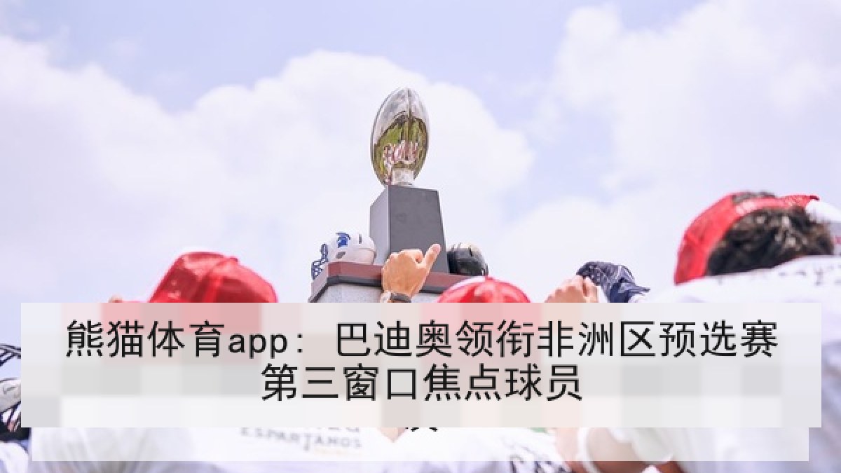 熊猫体育app: 巴迪奥领衔非洲区预选赛第三窗口焦点球员 熊猫体育app: 巴迪奥领衔非洲区预选赛第三窗口焦点球员
