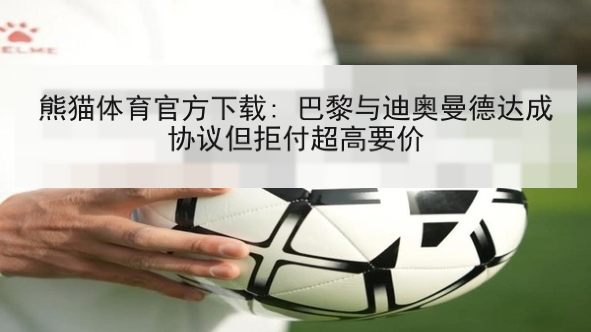 熊猫体育官方下载: 巴黎与迪奥曼德达成协议但拒付超高要价