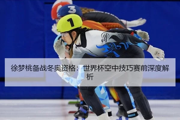 徐梦桃备战冬奥资格：世界杯空中技巧赛前深度解析