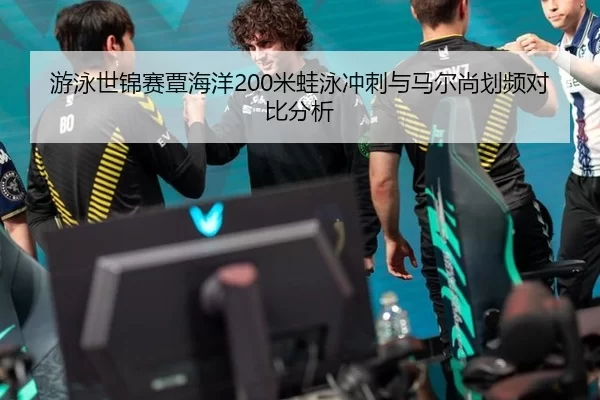 游泳世锦赛覃海洋200米蛙泳冲刺与马尔尚划频对比分析