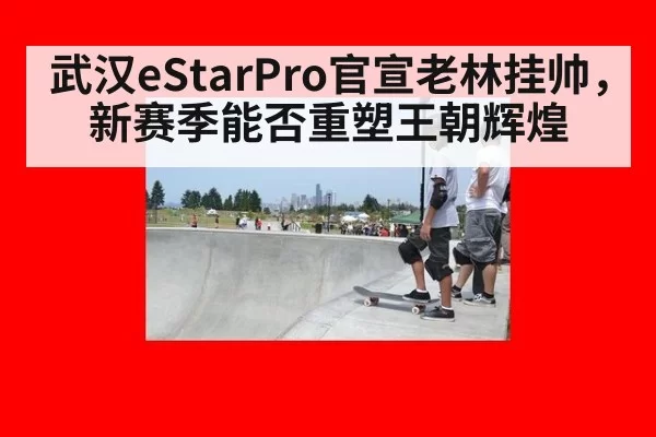 武汉eStarPro官宣老林挂帅，新赛季能否重塑王朝辉煌