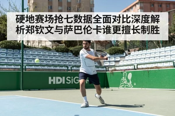 硬地赛场抢七数据全面对比深度解析郑钦文与萨巴伦卡谁更擅长制胜