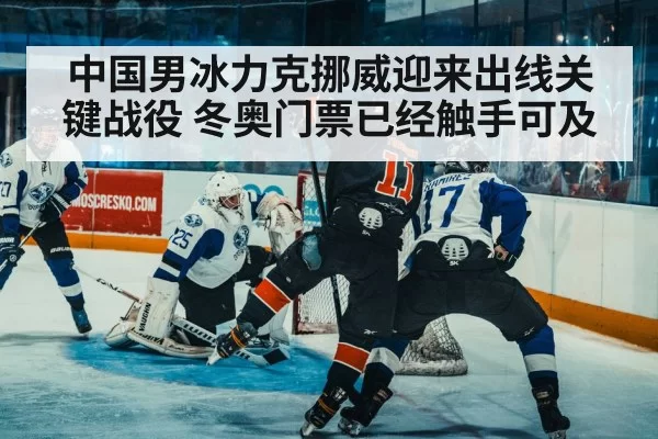 中国男冰力克挪威迎来出线关键战役 冬奥门票已经触手可及