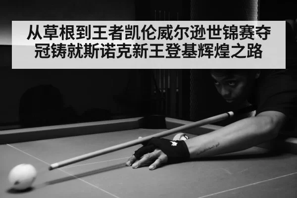 从草根到王者凯伦威尔逊世锦赛夺冠铸就斯诺克新王登基辉煌之路