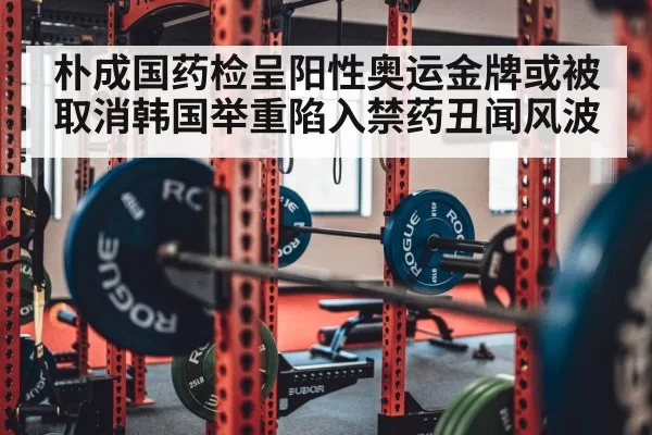 朴成国药检呈阳性奥运金牌或被取消韩国举重陷入禁药丑闻风波