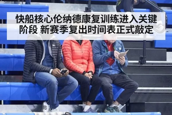 快船核心伦纳德康复训练进入关键阶段 新赛季复出时间表正式敲定