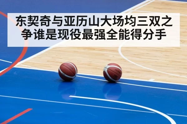 东契奇与亚历山大场均三双之争谁是现役最强全能得分手