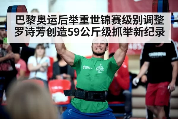 巴黎奥运后举重世锦赛级别调整罗诗芳创造59公斤级抓举新纪录