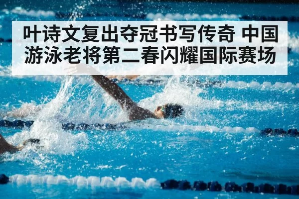 叶诗文复出夺冠书写传奇 中国游泳老将第二春闪耀国际赛场