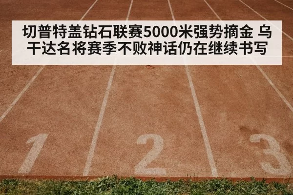 切普特盖钻石联赛5000米强势摘金 乌干达名将赛季不败神话仍在继续书写