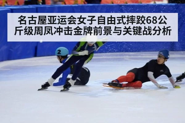 名古屋亚运会女子自由式摔跤68公斤级周凤冲击金牌前景与关键战分析