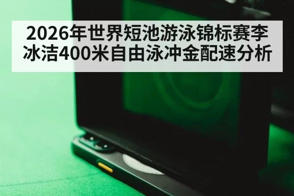 2026年世界短池游泳锦标赛李冰洁400米自由泳冲金配速分析